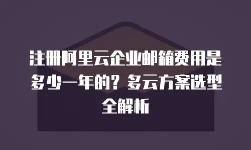 注册阿里云企业邮箱费用是多少一年的？多云方案选型全解析