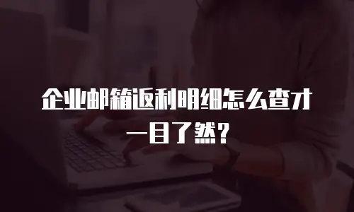 企业邮箱返利明细怎么查才一目了然?