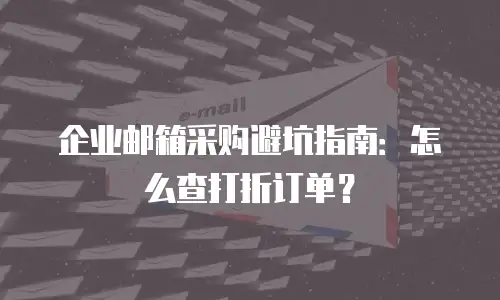 企业邮箱采购避坑指南:怎么查打折订单?