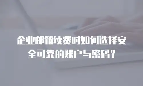 企业邮箱续费时如何选择安全可靠的账户与密码？