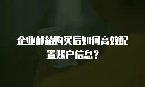 企业邮箱购买后如何高效配置账户信息？