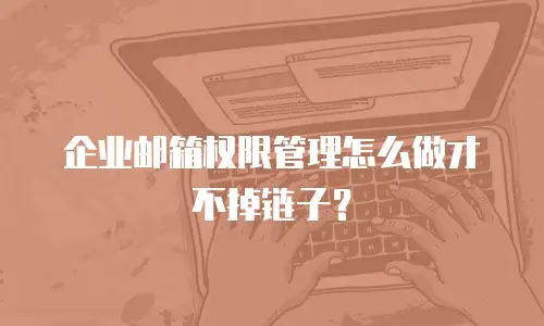企业邮箱权限管理怎么做才不掉链子?