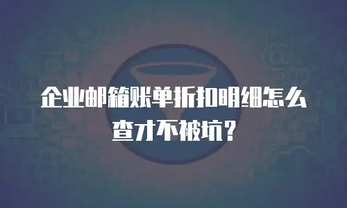 企业邮箱账单折扣明细怎么查才不被坑?