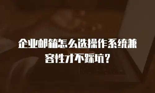 企业邮箱怎么选操作系统兼容性才不踩坑?