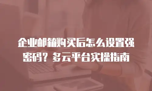 企业邮箱购买后怎么设置强密码?多云平台实操指南