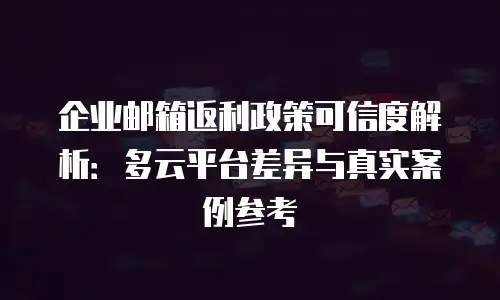 企业邮箱返利政策可信度解析：多云平台差异与真实案例参考