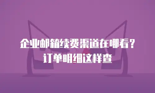 企业邮箱续费渠道在哪看？订单明细这样查
