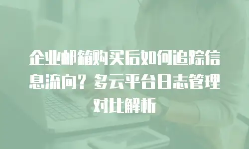 企业邮箱购买后如何追踪信息流向？多云平台日志管理对比解析