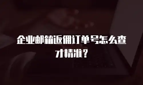 企业邮箱返佣订单号怎么查才精准？
