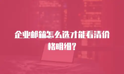 企业邮箱怎么选才能看清价格明细？