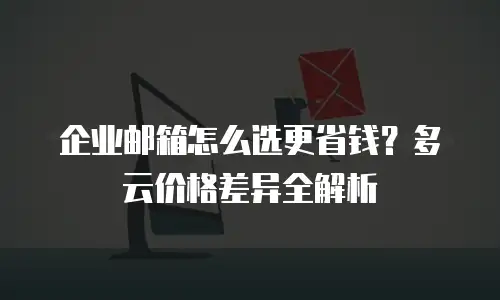 企业邮箱怎么选更省钱？多云价格差异全解析