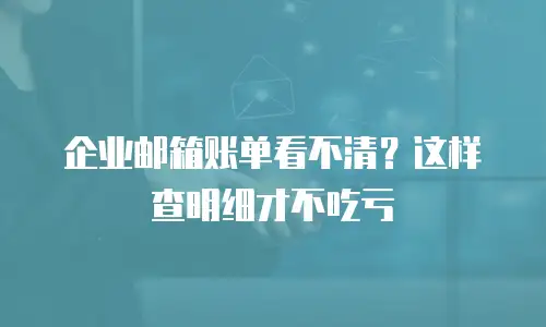 企业邮箱账单看不清？这样查明细才不吃亏