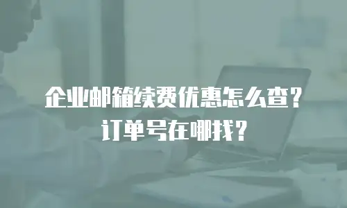 企业邮箱续费优惠怎么查？订单号在哪找？