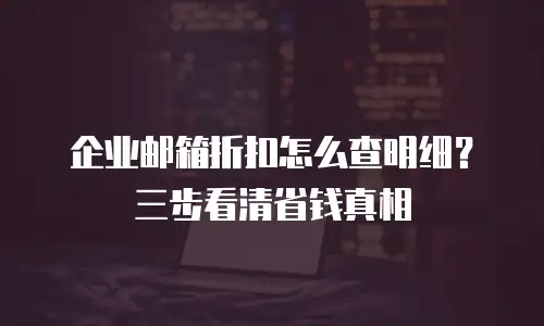 企业邮箱折扣怎么查明细?三步看清省钱真相