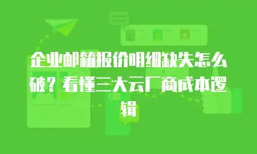 企业邮箱报价明细缺失怎么破？看懂三大云厂商成本逻辑