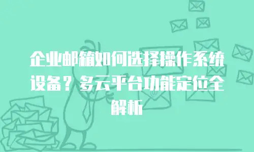 企业邮箱如何选择操作系统设备？多云平台功能定位全解析