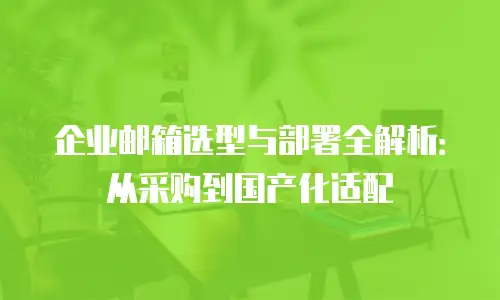 企业邮箱选型与部署全解析：从采购到国产化适配