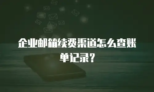 企业邮箱续费渠道怎么查账单记录？