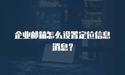 企业邮箱怎么设置定位信息消息？