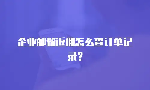 企业邮箱返佣怎么查订单记录？