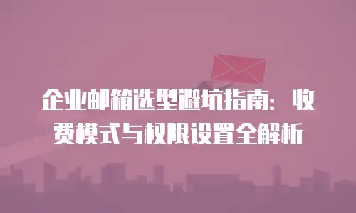 企业邮箱选型避坑指南:收费模式与权限设置全解析