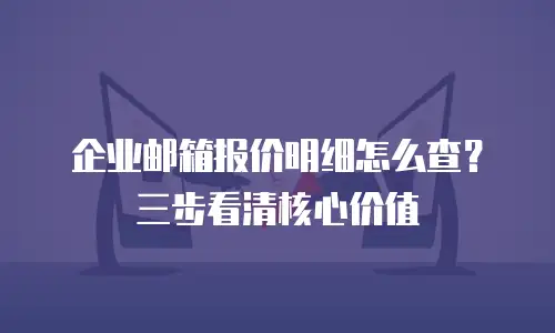 企业邮箱报价明细怎么查？三步看清核心价值