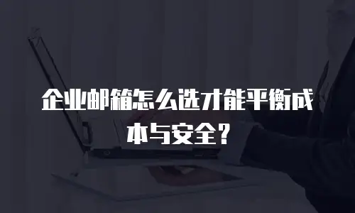企业邮箱怎么选才能平衡成本与安全？