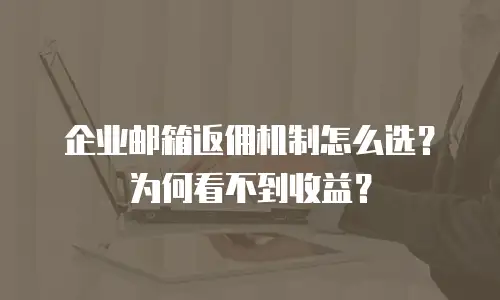 企业邮箱返佣机制怎么选？为何看不到收益？