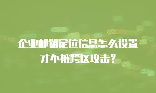 企业邮箱定位信息怎么设置才不被跨区攻击？