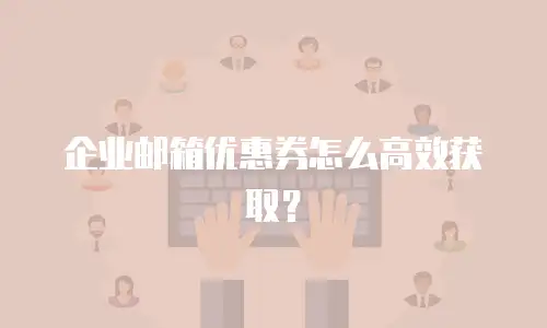 企业邮箱优惠券怎么高效获取?