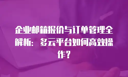 企业邮箱报价与订单管理全解析:多云平台如何高效操作?