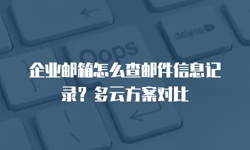 企业邮箱怎么查邮件信息记录？多云方案对比