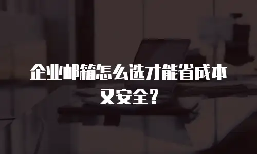 企业邮箱怎么选才能省成本又安全？