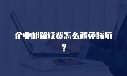 企业邮箱续费怎么避免踩坑？
