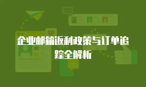 企业邮箱返利政策与订单追踪全解析