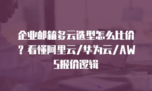 企业邮箱多云选型怎么比价？看懂阿里云/华为云/AWS报价逻辑