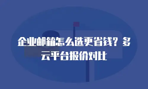 企业邮箱怎么选更省钱?多云平台报价对比