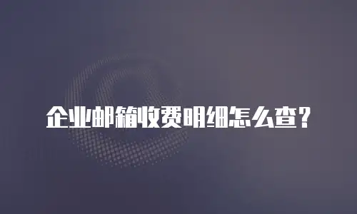 企业邮箱收费明细怎么查?