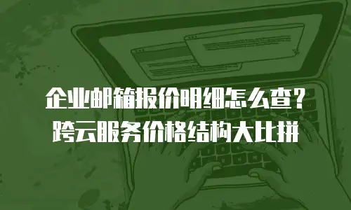 企业邮箱报价明细怎么查？跨云服务价格结构大比拼