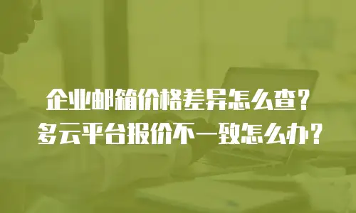 企业邮箱价格差异怎么查？多云平台报价不一致怎么办？