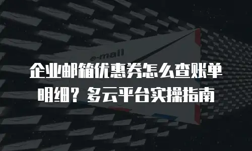 企业邮箱优惠券怎么查账单明细？多云平台实操指南