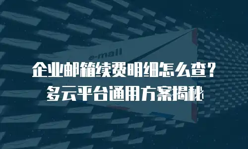 企业邮箱续费明细怎么查？多云平台通用方案揭秘