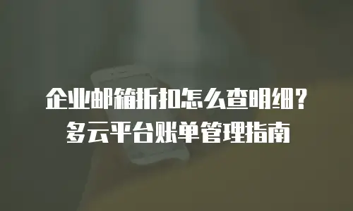 企业邮箱折扣怎么查明细？多云平台账单管理指南