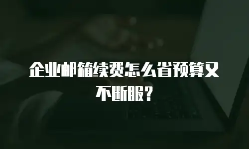 企业邮箱续费怎么省预算又不断服？