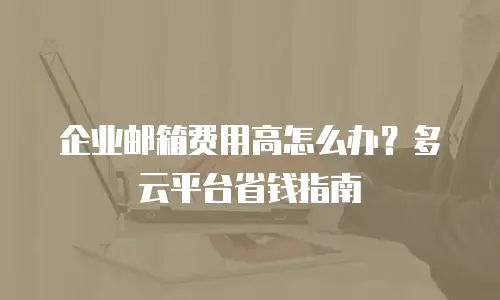 企业邮箱费用高怎么办？多云平台省钱指南