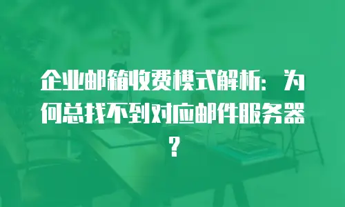 企业邮箱收费模式解析:为何总找不到对应邮件服务器?