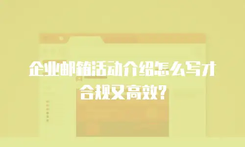 企业邮箱活动介绍怎么写才合规又高效？