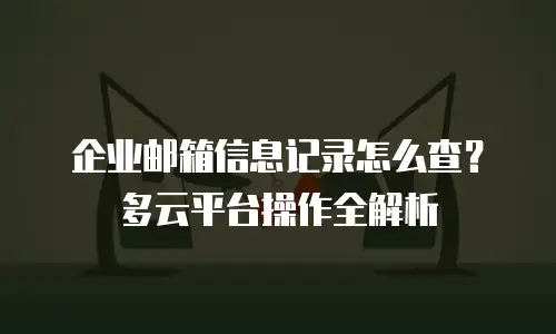 企业邮箱信息记录怎么查?多云平台操作全解析