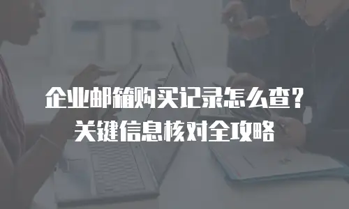 企业邮箱购买记录怎么查?关键信息核对全攻略