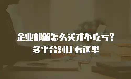 企业邮箱怎么买才不吃亏?多平台对比看这里
